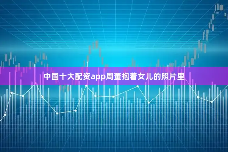 中国十大配资app周董抱着女儿的照片里