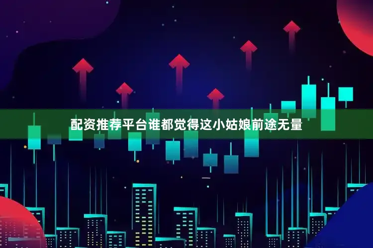 配资推荐平台谁都觉得这小姑娘前途无量