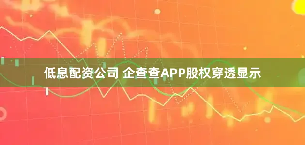 低息配资公司 企查查APP股权穿透显示