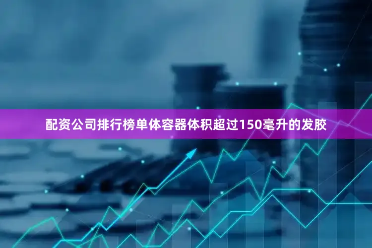 配资公司排行榜单体容器体积超过150毫升的发胶