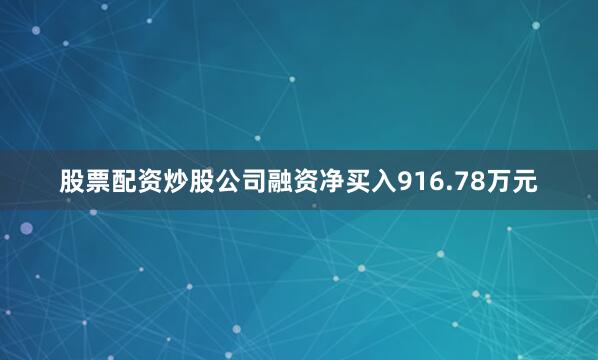 股票配资炒股公司融资净买入916.78万元