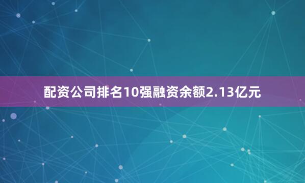 配资公司排名10强融资余额2.13亿元