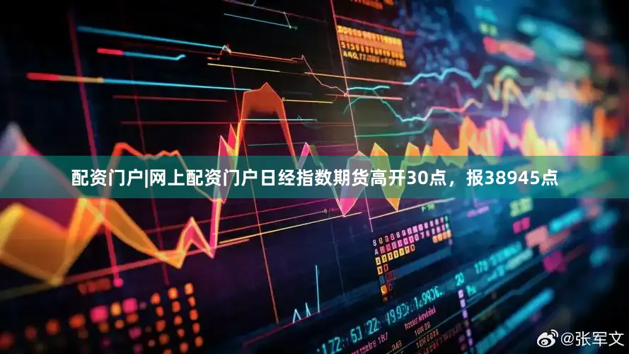 配资门户|网上配资门户日经指数期货高开30点，报38945点