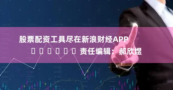 股票配资工具尽在新浪财经APP            						责任编辑：郝欣煜