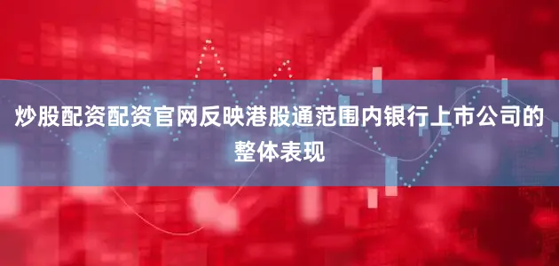 炒股配资配资官网反映港股通范围内银行上市公司的整体表现