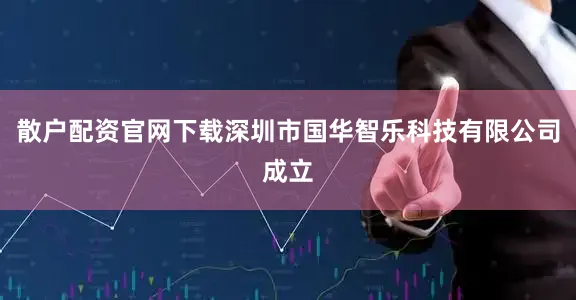 散户配资官网下载深圳市国华智乐科技有限公司成立