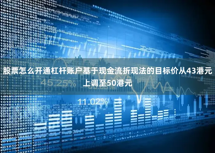 股票怎么开通杠杆账户基于现金流折现法的目标价从43港元上调至50港元