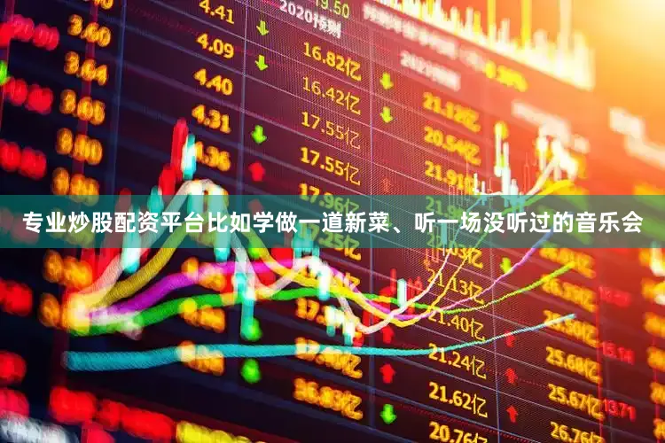 专业炒股配资平台比如学做一道新菜、听一场没听过的音乐会