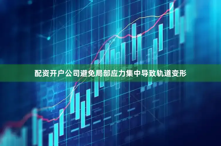 配资开户公司避免局部应力集中导致轨道变形