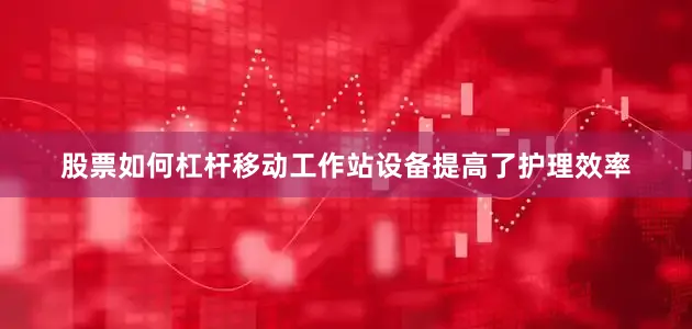 股票如何杠杆移动工作站设备提高了护理效率