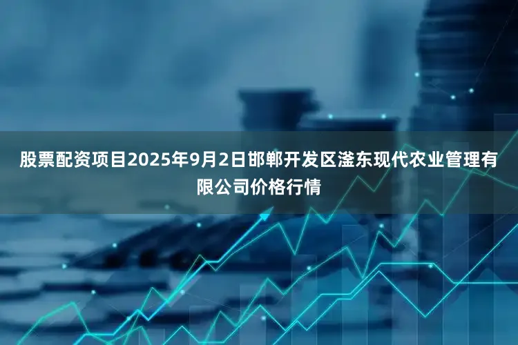 股票配资项目2025年9月2日邯郸开发区滏东现代农业管理有限公司价格行情