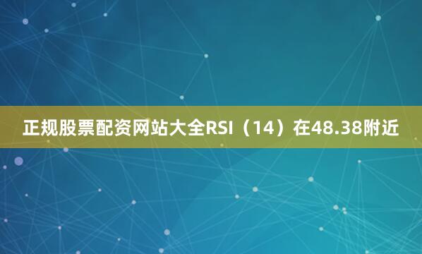 正规股票配资网站大全RSI（14）在48.38附近