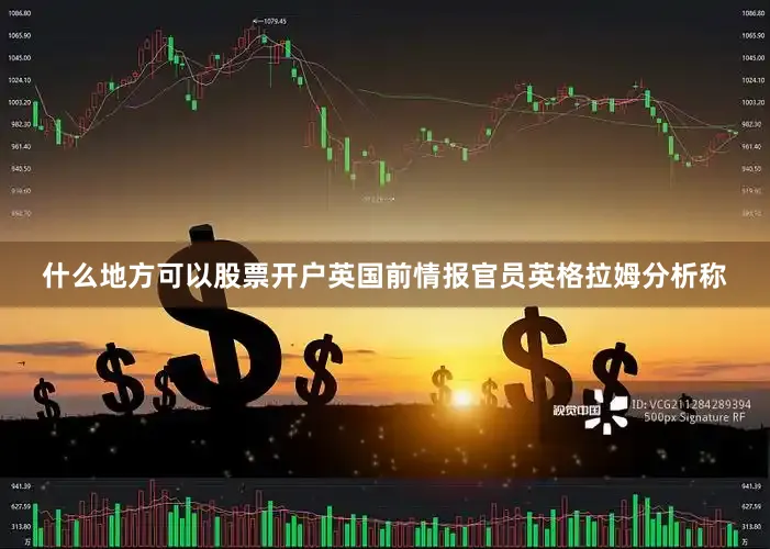什么地方可以股票开户英国前情报官员英格拉姆分析称