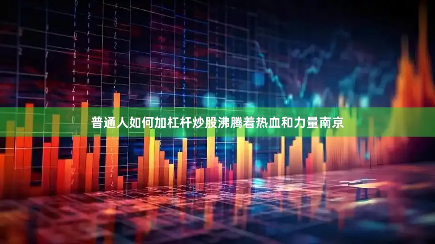普通人如何加杠杆炒股沸腾着热血和力量南京
