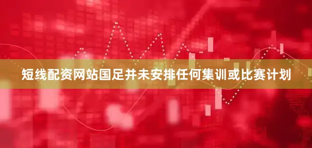 短线配资网站国足并未安排任何集训或比赛计划