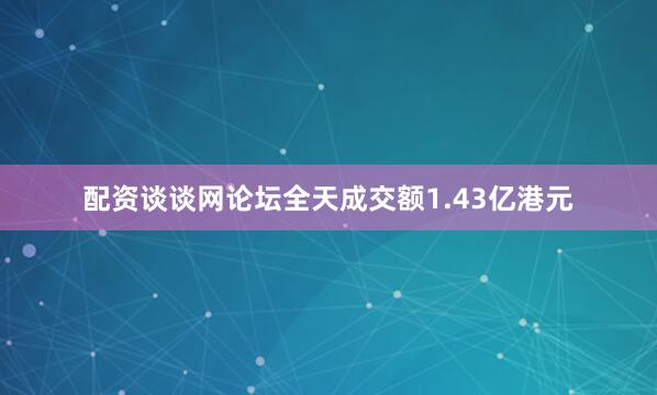 配资谈谈网论坛全天成交额1.43亿港元