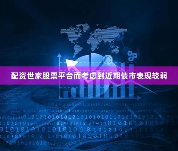 配资世家股票平台而考虑到近期债市表现较弱
