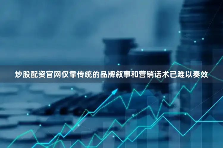 炒股配资官网仅靠传统的品牌叙事和营销话术已难以奏效