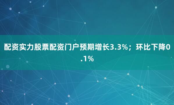 配资实力股票配资门户预期增长3.3%；环比下降0.1%