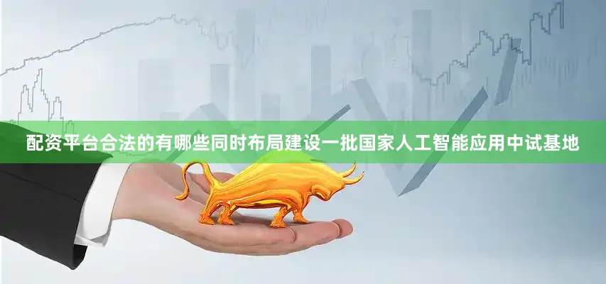 配资平台合法的有哪些同时布局建设一批国家人工智能应用中试基地