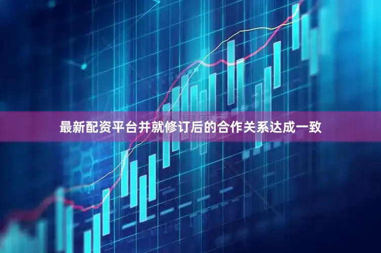 最新配资平台并就修订后的合作关系达成一致