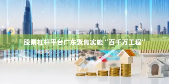 股票杠杆平台广东聚焦实施“百千万工程”