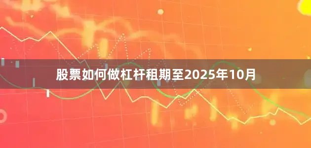 股票如何做杠杆租期至2025年10月