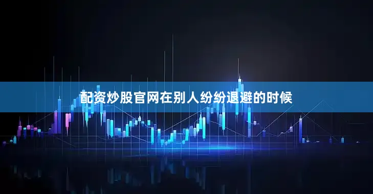 配资炒股官网在别人纷纷退避的时候